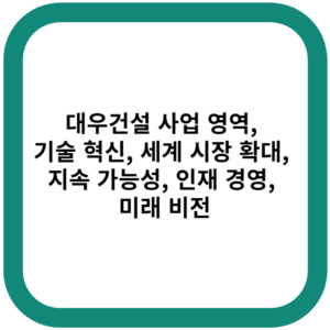 대우건설 사업 영역, 기술 혁신, 세계 시장 확대, 지속 가능성, 인재 경영, 미래 비전