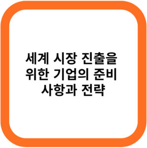 세계 시장 진출을 위한 기업의 준비 사항과 전략