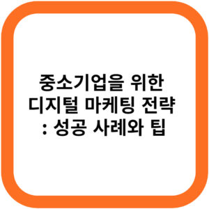 중소기업을 위한 디지털 마케팅 전략 성공 사례와 팁